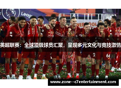 英超联赛:全球顶级球员汇聚,呈现多元文化与竞技激情 英超联赛:全球顶级球员汇聚,呈现多元文化与竞技激情