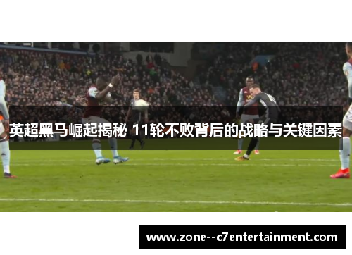 英超黑马崛起揭秘 11轮不败背后的战略与关键因素