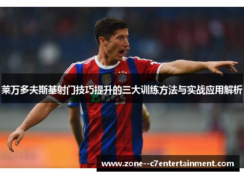 莱万多夫斯基射门技巧提升的三大训练方法与实战应用解析