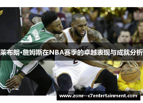 莱布朗·詹姆斯在NBA赛季的卓越表现与成就分析 莱布朗·詹姆斯在NBA赛季的卓越表现与成就分析