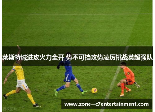莱斯特城进攻火力全开 势不可挡攻势凌厉挑战英超强队