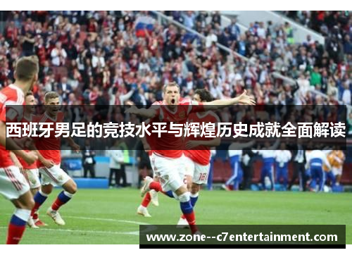 西班牙男足的竞技水平与辉煌历史成就全面解读 西班牙男足的竞技水平与辉煌历史成就全面解读