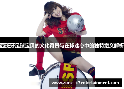 西班牙足球宝贝的文化背景与在球迷心中的独特意义解析