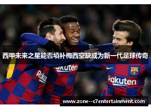 西甲未来之星能否填补梅西空缺成为新一代足球传奇