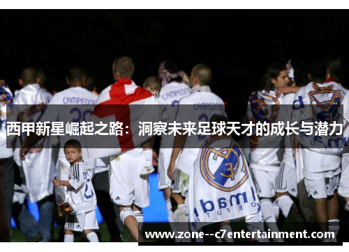 西甲新星崛起之路：洞察未来足球天才的成长与潜力