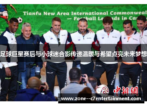 足球巨星赛后与小球迷合影传递温暖与希望点亮未来梦想