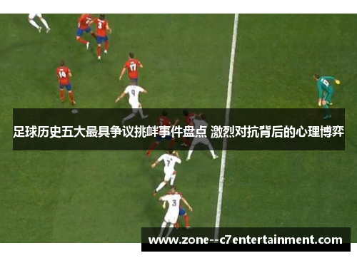 足球历史五大最具争议挑衅事件盘点 激烈对抗背后的心理博弈 足球历史五大最具争议挑衅事件盘点 激烈对抗背后的心理博弈