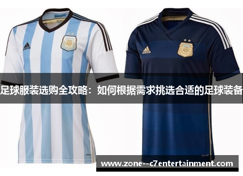 足球服装选购全攻略:如何根据需求挑选合适的足球装备 足球服装选购全攻略:如何根据需求挑选合适的足球装备
