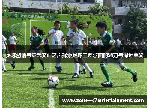 足球激情与梦想交汇之声探索足球主题歌曲的魅力与深远意义