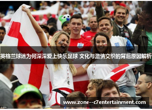 英格兰球迷为何深深爱上快乐足球 文化与激情交织的背后原因解析