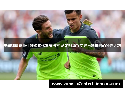 英超球员职业生涯多元化发展探索 从足球场到商界与娱乐圈的跨界之路