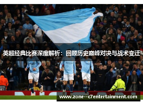 英超经典比赛深度解析：回顾历史巅峰对决与战术变迁