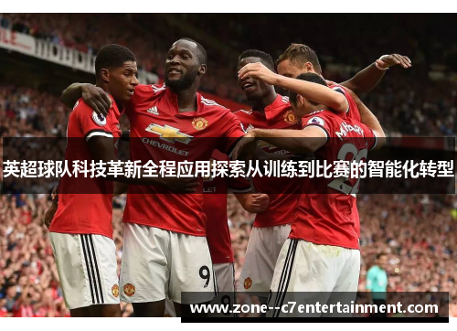 英超球队科技革新全程应用探索从训练到比赛的智能化转型