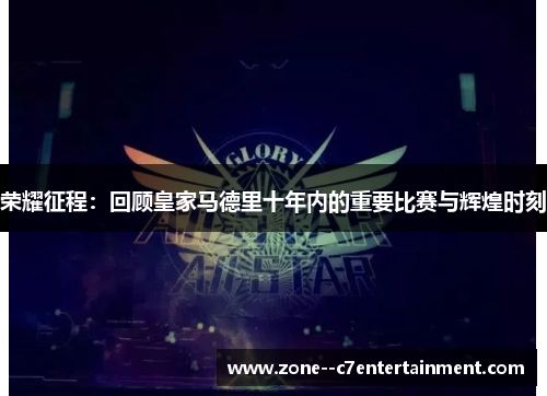 荣耀征程：回顾皇家马德里十年内的重要比赛与辉煌时刻