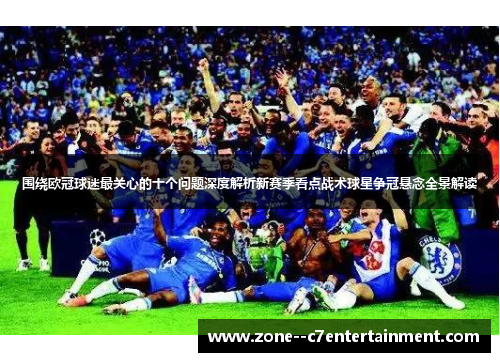 围绕欧冠球迷最关心的十个问题深度解析新赛季看点战术球星争冠悬念全景解读