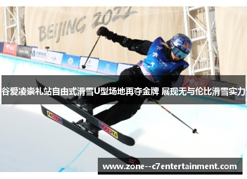 谷爱凌崇礼站自由式滑雪U型场地再夺金牌 展现无与伦比滑雪实力