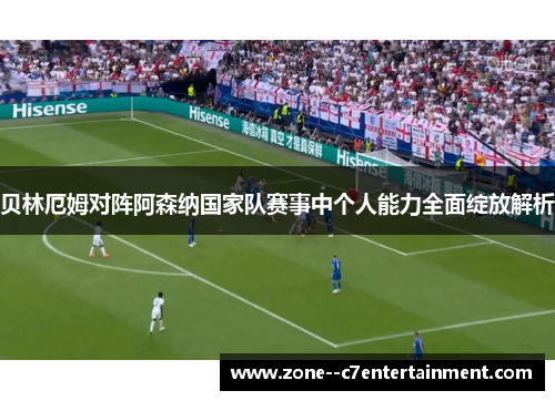 贝林厄姆对阵阿森纳国家队赛事中个人能力全面绽放解析