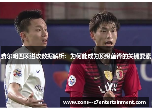 费尔明四项进攻数据解析:为何能成为顶级前锋的关键要素 费尔明四项进攻数据解析:为何能成为顶级前锋的关键要素