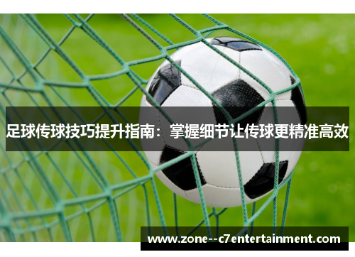 足球传球技巧提升指南:掌握细节让传球更精准高效 足球传球技巧提升指南:掌握细节让传球更精准高效