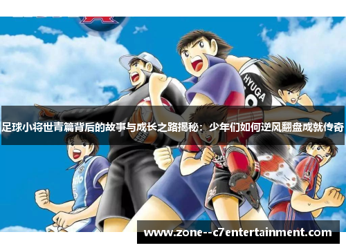 足球小将世青篇背后的故事与成长之路揭秘:少年们如何逆风翻盘成就传奇 足球小将世青篇背后的故事与成长之路揭秘:少年们如何逆风翻盘成就传奇