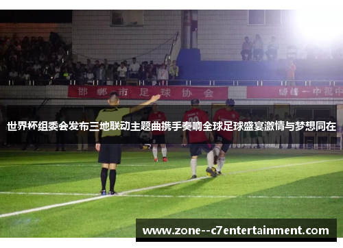 世界杯组委会发布三地联动主题曲携手奏响全球足球盛宴激情与梦想同在