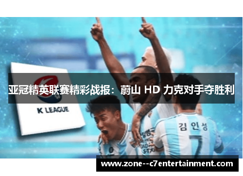 亚冠精英联赛精彩战报：蔚山 HD 力克对手夺胜利
