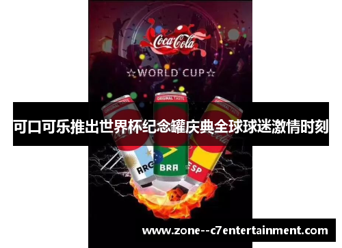 可口可乐推出世界杯纪念罐庆典全球球迷激情时刻 可口可乐推出世界杯纪念罐庆典全球球迷激情时刻