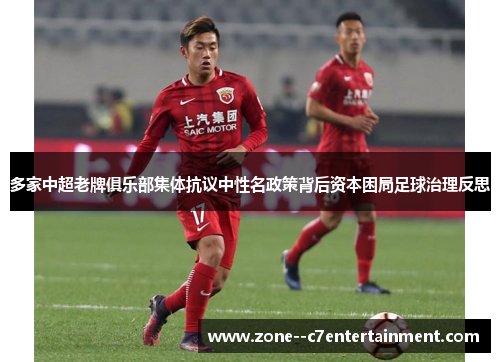 多家中超老牌俱乐部集体抗议中性名政策背后资本困局足球治理反思