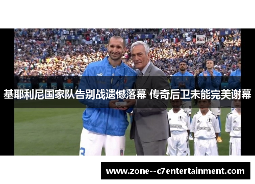基耶利尼国家队告别战遗憾落幕 传奇后卫未能完美谢幕