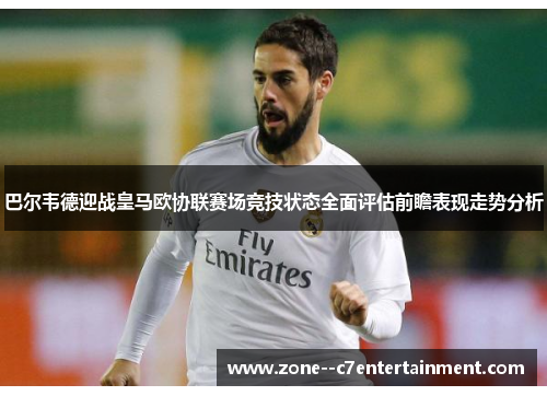 巴尔韦德迎战皇马欧协联赛场竞技状态全面评估前瞻表现走势分析