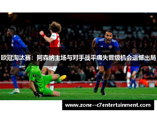欧冠淘汰赛:阿森纳主场与对手战平痛失晋级机会遗憾出局 欧冠淘汰赛:阿森纳主场与对手战平痛失晋级机会遗憾出局