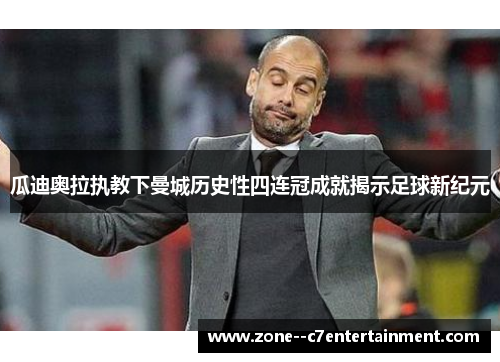 瓜迪奥拉执教下曼城历史性四连冠成就揭示足球新纪元