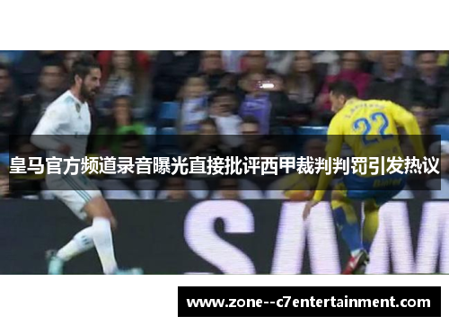 皇马官方频道录音曝光直接批评西甲裁判判罚引发热议