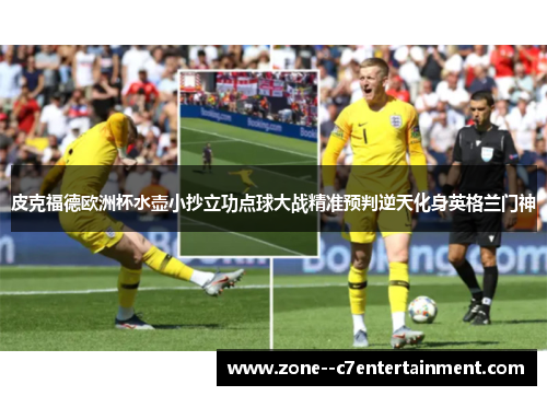 皮克福德欧洲杯水壶小抄立功点球大战精准预判逆天化身英格兰门神 皮克福德欧洲杯水壶小抄立功点球大战精准预判逆天化身英格兰门神