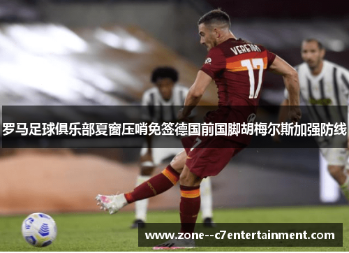 罗马足球俱乐部夏窗压哨免签德国前国脚胡梅尔斯加强防线