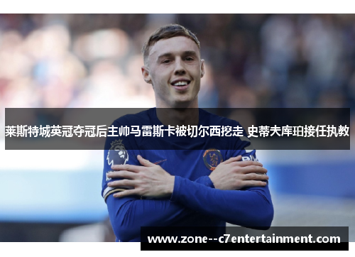 莱斯特城英冠夺冠后主帅马雷斯卡被切尔西挖走 史蒂夫库珀接任执教