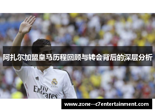阿扎尔加盟皇马历程回顾与转会背后的深层分析
