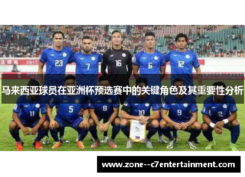 马来西亚球员在亚洲杯预选赛中的关键角色及其重要性分析 马来西亚球员在亚洲杯预选赛中的关键角色及其重要性分析