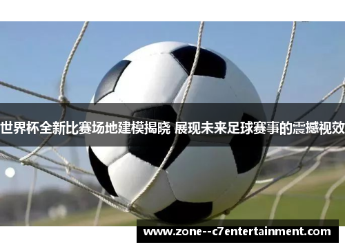 世界杯全新比赛场地建模揭晓 展现未来足球赛事的震撼视效