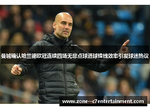曼城确认哈兰德欧冠连续四场无非点球进球锋线效率引发球迷热议 曼城确认哈兰德欧冠连续四场无非点球进球锋线效率引发球迷热议