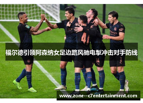 福尔德引领阿森纳女足边路风驰电掣冲击对手防线