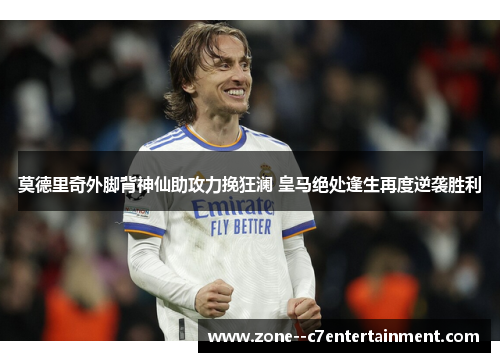 莫德里奇外脚背神仙助攻力挽狂澜 皇马绝处逢生再度逆袭胜利 莫德里奇外脚背神仙助攻力挽狂澜 皇马绝处逢生再度逆袭胜利