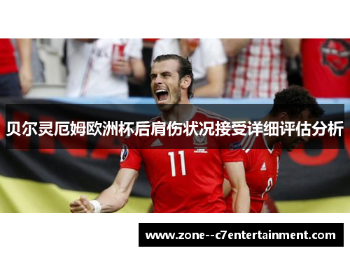 贝尔灵厄姆欧洲杯后肩伤状况接受详细评估分析 贝尔灵厄姆欧洲杯后肩伤状况接受详细评估分析
