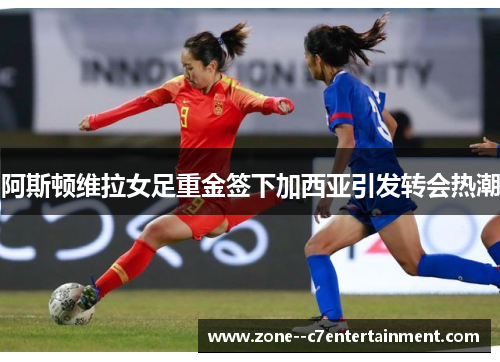 阿斯顿维拉女足重金签下加西亚引发转会热潮 阿斯顿维拉女足重金签下加西亚引发转会热潮