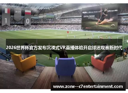 2026世界杯官方发布沉浸式VR直播体验开启球迷观赛新时代 2026世界杯官方发布沉浸式VR直播体验开启球迷观赛新时代