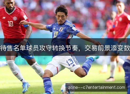 待售名单球员攻守转换节奏，交易前景添变数