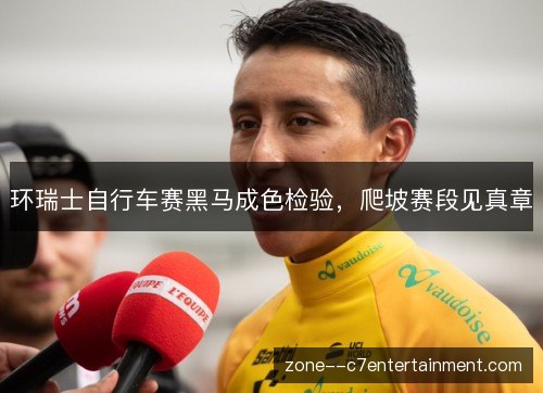 环瑞士自行车赛黑马成色检验，爬坡赛段见真章