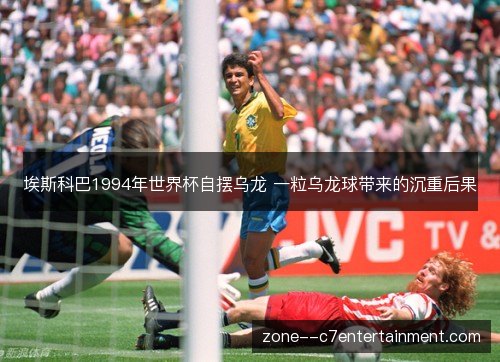 埃斯科巴1994年世界杯自摆乌龙 一粒乌龙球带来的沉重后果